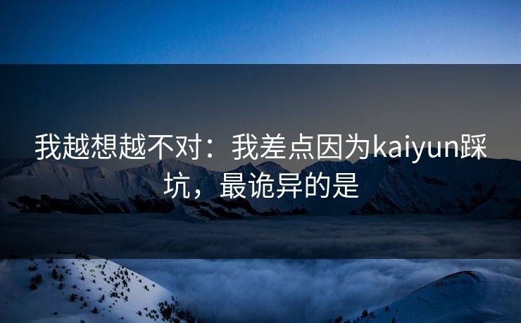 我越想越不对：我差点因为kaiyun踩坑，最诡异的是