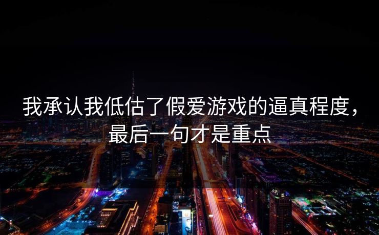 我承认我低估了假爱游戏的逼真程度，最后一句才是重点