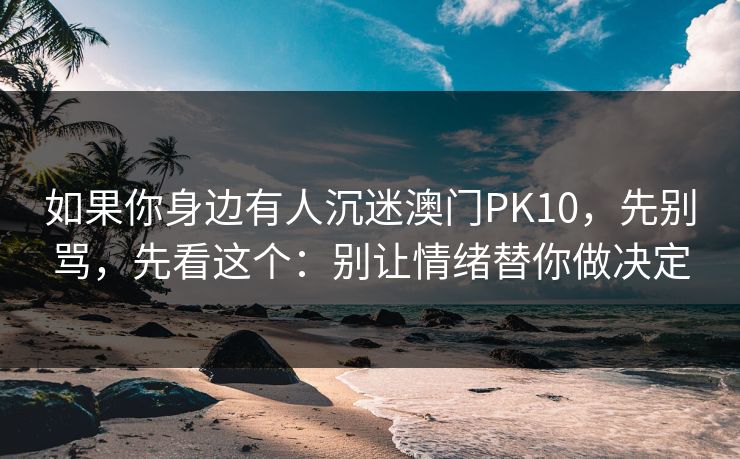 如果你身边有人沉迷澳门PK10，先别骂，先看这个：别让情绪替你做决定