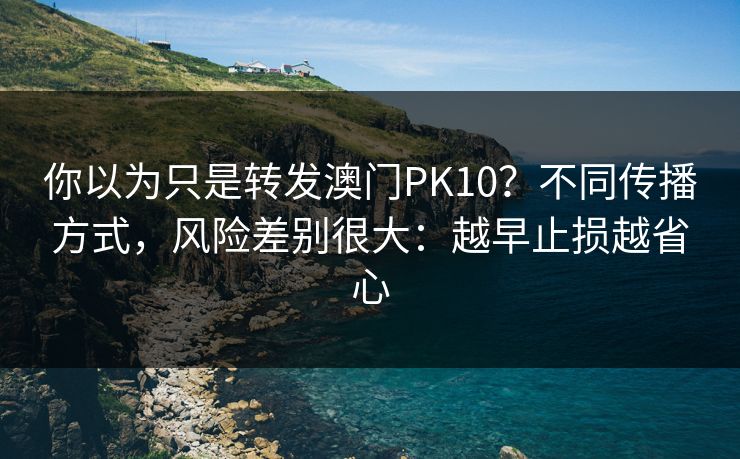 你以为只是转发澳门PK10？不同传播方式，风险差别很大：越早止损越省心