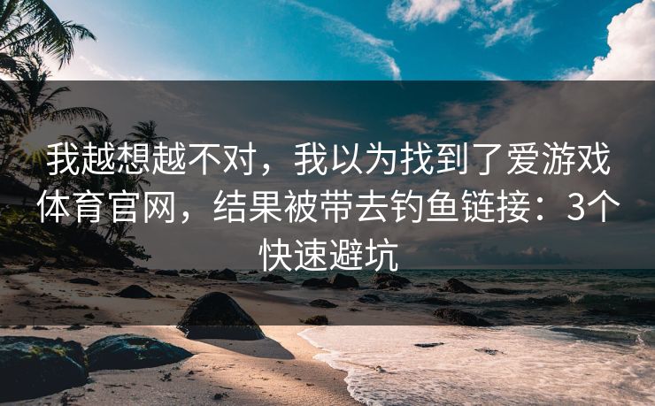 我越想越不对，我以为找到了爱游戏体育官网，结果被带去钓鱼链接：3个快速避坑