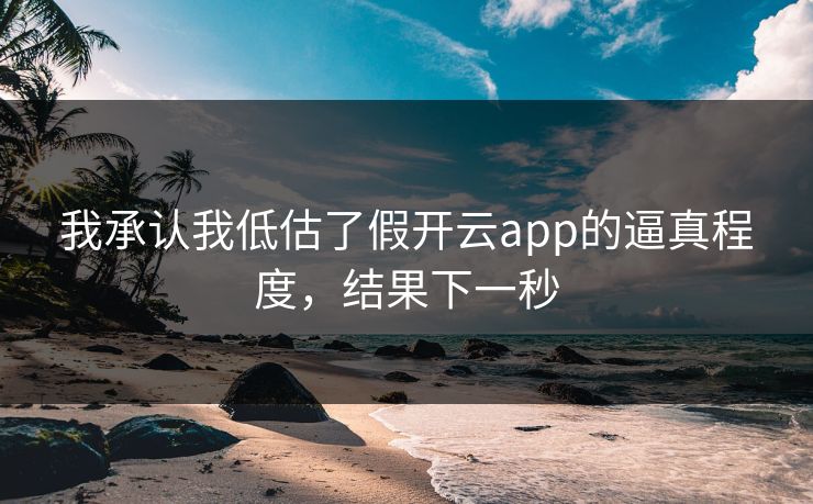 我承认我低估了假开云app的逼真程度，结果下一秒