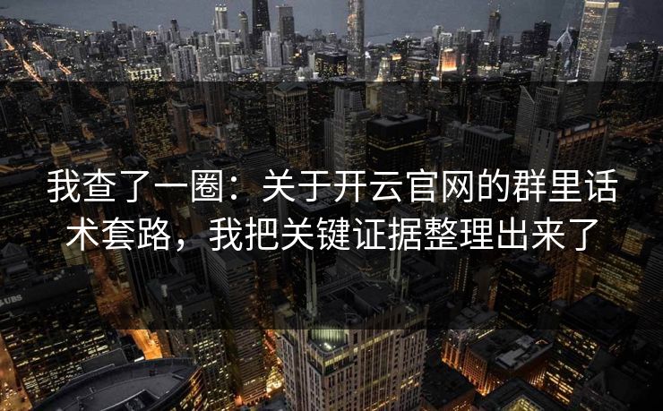 我查了一圈：关于开云官网的群里话术套路，我把关键证据整理出来了