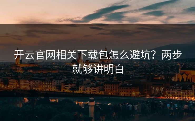 开云官网相关下载包怎么避坑？两步就够讲明白