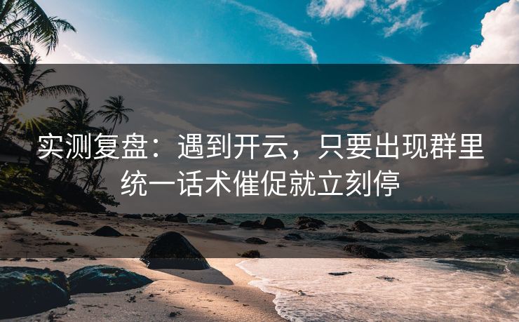 实测复盘：遇到开云，只要出现群里统一话术催促就立刻停