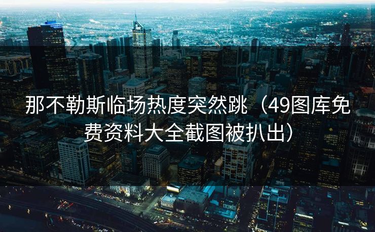 那不勒斯临场热度突然跳（49图库免费资料大全截图被扒出）