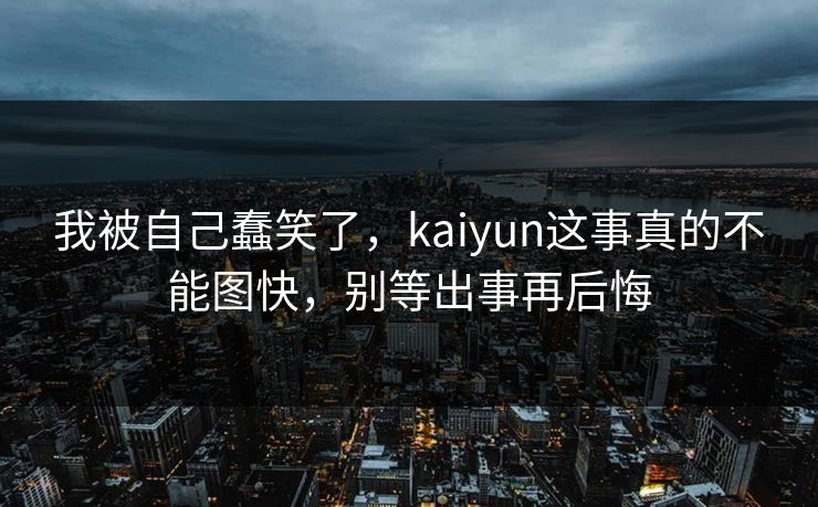 我被自己蠢笑了，kaiyun这事真的不能图快，别等出事再后悔