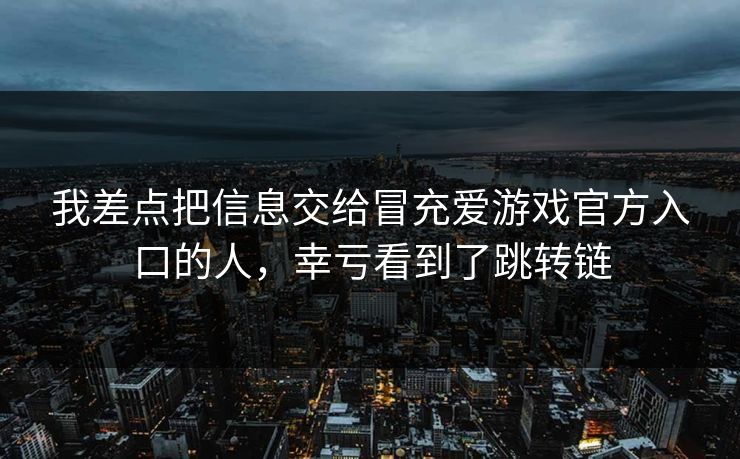 我差点把信息交给冒充爱游戏官方入口的人，幸亏看到了跳转链