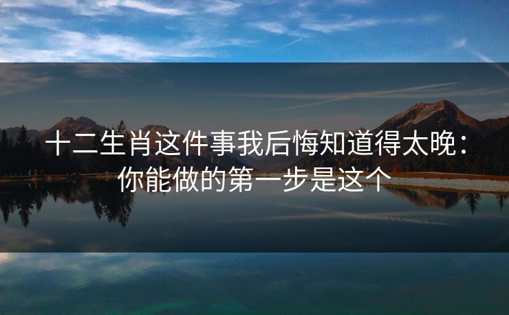 十二生肖这件事我后悔知道得太晚：你能做的第一步是这个