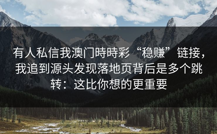 有人私信我澳门時時彩“稳赚”链接，我追到源头发现落地页背后是多个跳转：这比你想的更重要