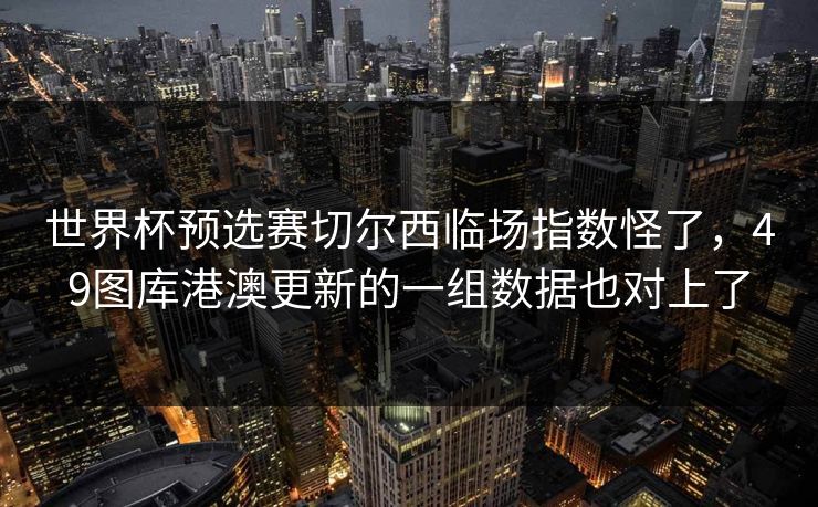世界杯预选赛切尔西临场指数怪了，49图库港澳更新的一组数据也对上了