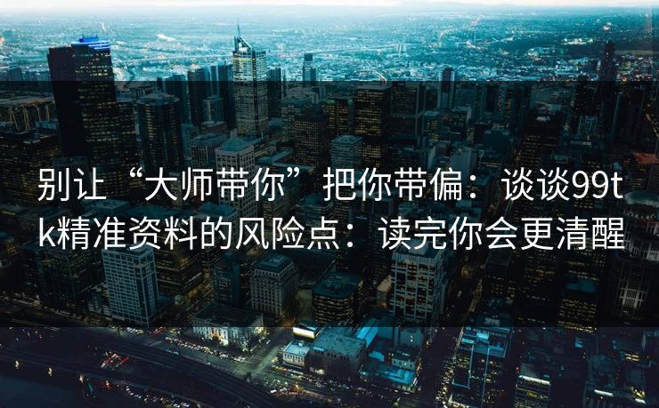 别让“大师带你”把你带偏：谈谈99tk精准资料的风险点：读完你会更清醒