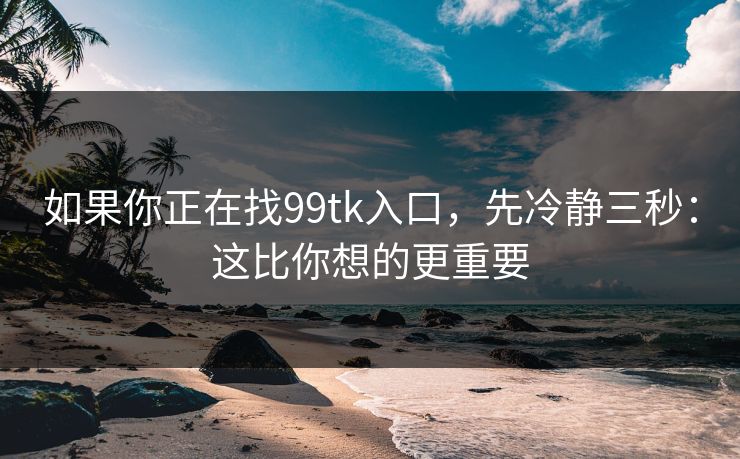 如果你正在找99tk入口，先冷静三秒：这比你想的更重要