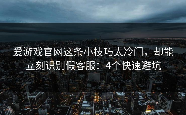 爱游戏官网这条小技巧太冷门，却能立刻识别假客服：4个快速避坑