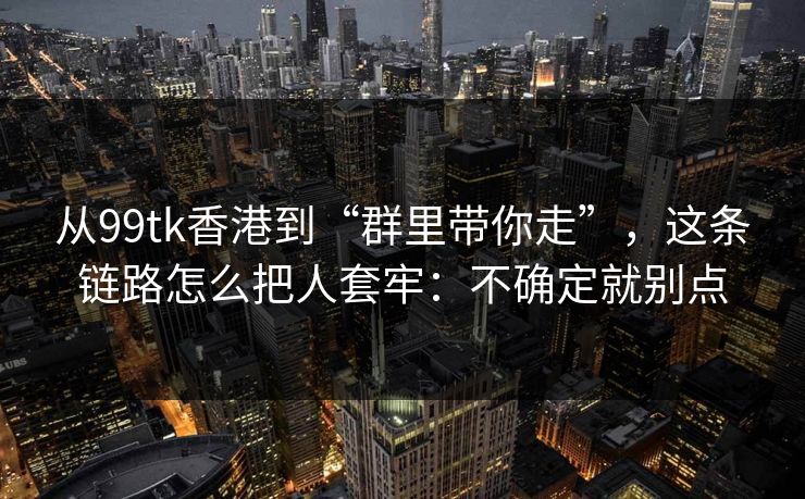 从99tk香港到“群里带你走”，这条链路怎么把人套牢：不确定就别点