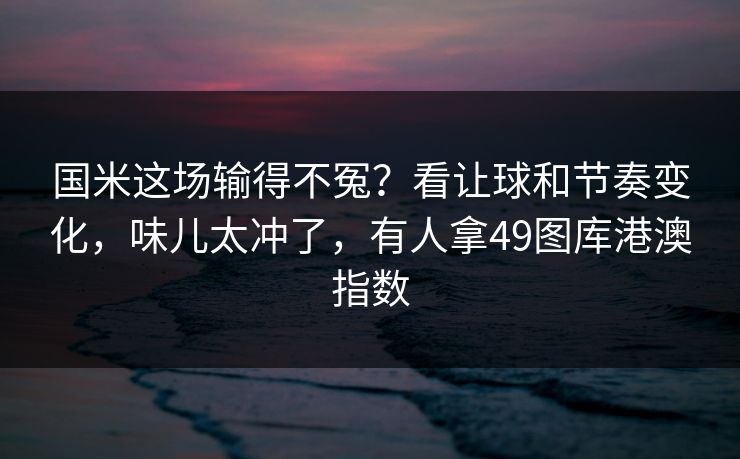 国米这场输得不冤？看让球和节奏变化，味儿太冲了，有人拿49图库港澳指数