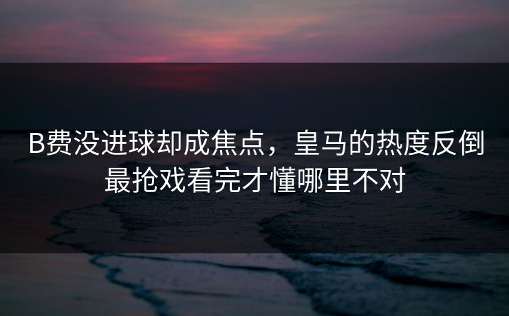 B费没进球却成焦点，皇马的热度反倒最抢戏看完才懂哪里不对