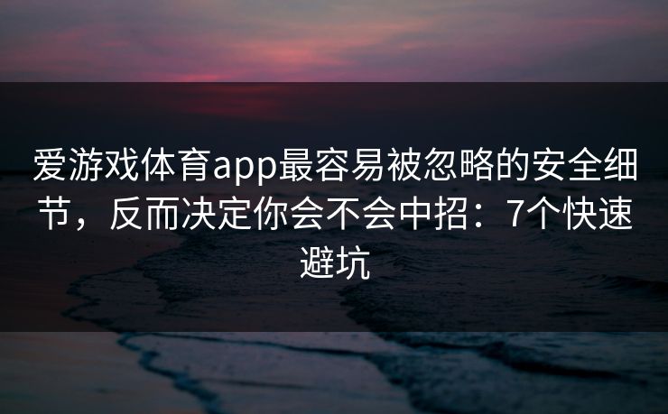 爱游戏体育app最容易被忽略的安全细节，反而决定你会不会中招：7个快速避坑