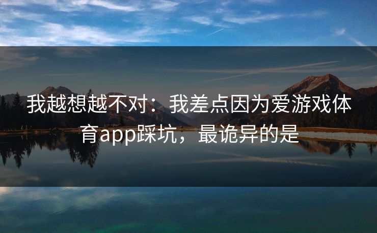 我越想越不对：我差点因为爱游戏体育app踩坑，最诡异的是