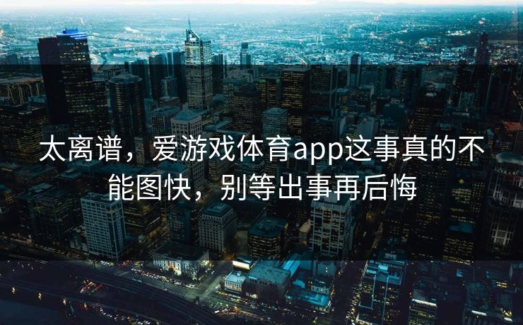 太离谱，爱游戏体育app这事真的不能图快，别等出事再后悔