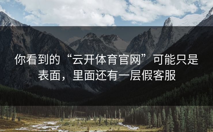 你看到的“云开体育官网”可能只是表面，里面还有一层假客服