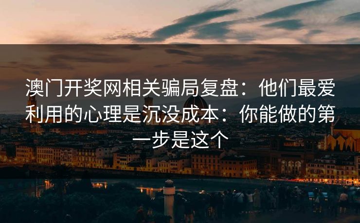 澳门开奖网相关骗局复盘：他们最爱利用的心理是沉没成本：你能做的第一步是这个