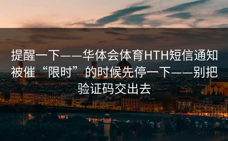 提醒一下——华体会体育HTH短信通知被催“限时”的时候先停一下——别把验证码交出去