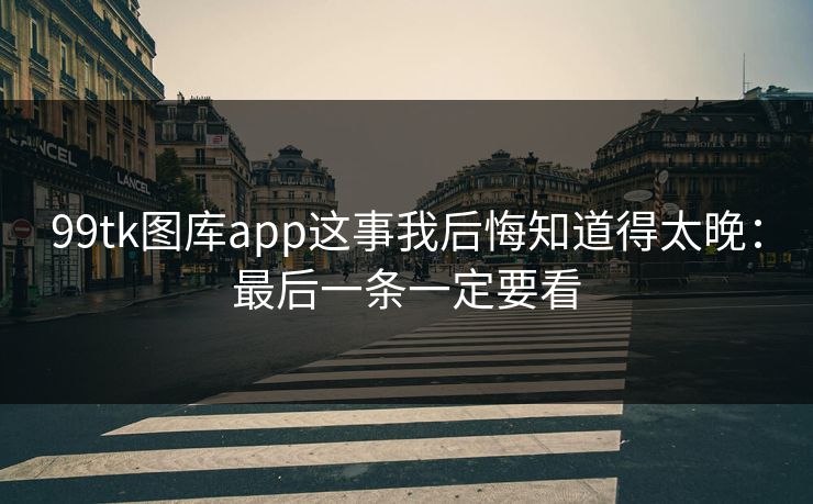 99tk图库app这事我后悔知道得太晚：最后一条一定要看