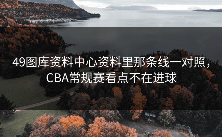 49图库资料中心资料里那条线一对照，CBA常规赛看点不在进球