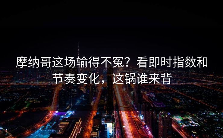 摩纳哥这场输得不冤？看即时指数和节奏变化，这锅谁来背