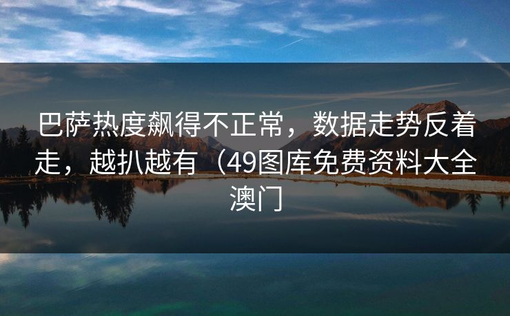 巴萨热度飙得不正常，数据走势反着走，越扒越有（49图库免费资料大全澳门