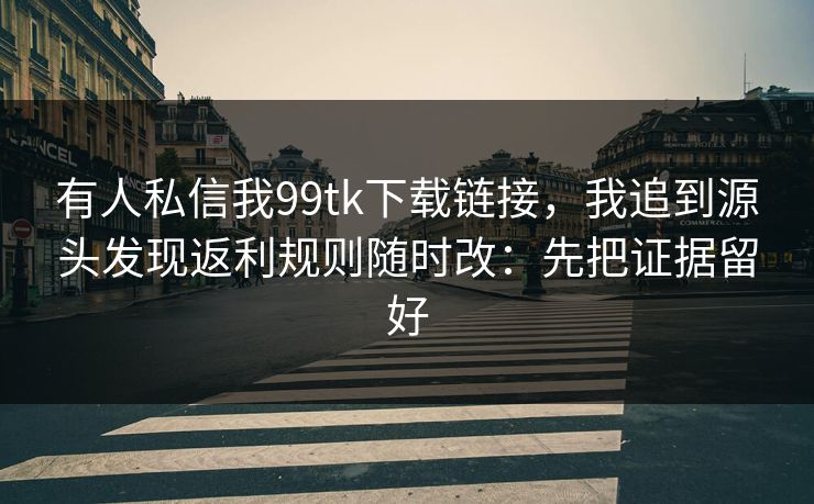 有人私信我99tk下载链接，我追到源头发现返利规则随时改：先把证据留好