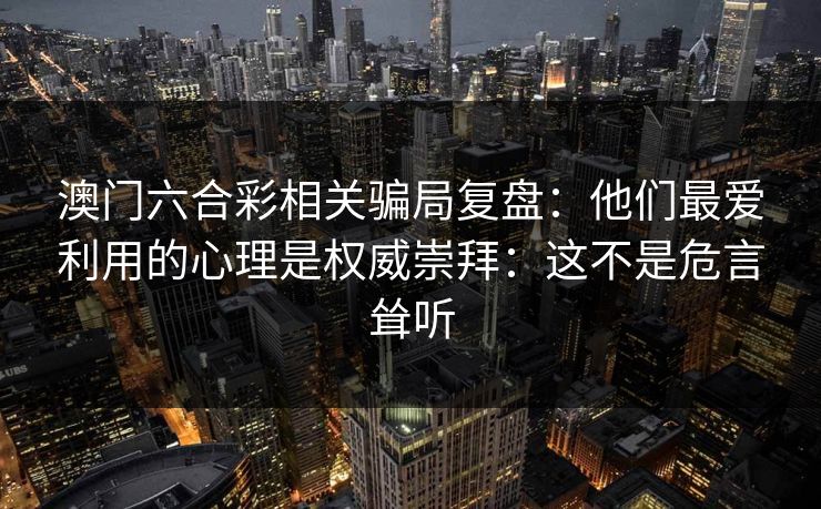 澳门六合彩相关骗局复盘：他们最爱利用的心理是权威崇拜：这不是危言耸听