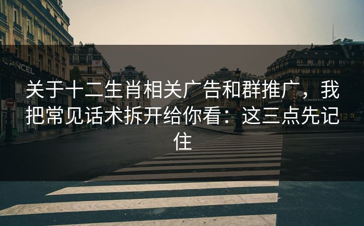 关于十二生肖相关广告和群推广，我把常见话术拆开给你看：这三点先记住