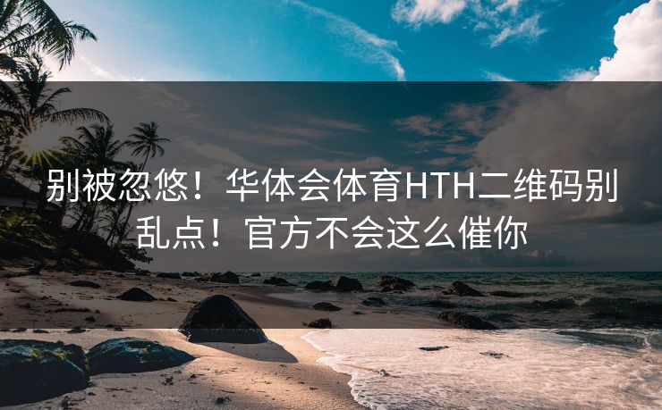 别被忽悠！华体会体育HTH二维码别乱点！官方不会这么催你