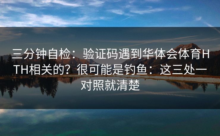 三分钟自检：验证码遇到华体会体育HTH相关的？很可能是钓鱼：这三处一对照就清楚