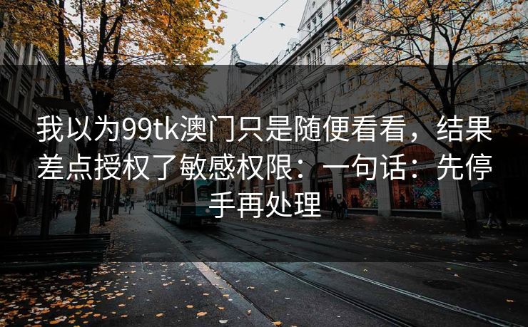 我以为99tk澳门只是随便看看，结果差点授权了敏感权限：一句话：先停手再处理
