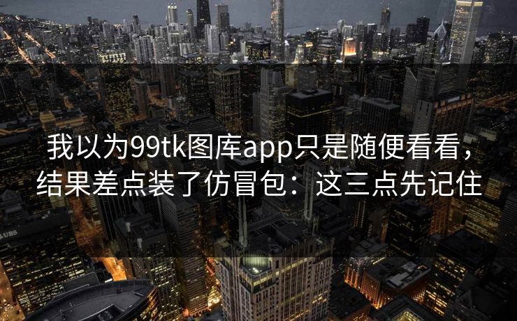 我以为99tk图库app只是随便看看，结果差点装了仿冒包：这三点先记住