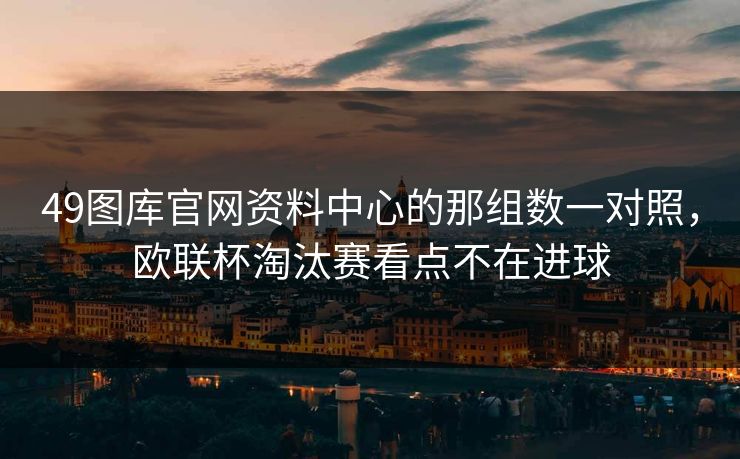 49图库官网资料中心的那组数一对照，欧联杯淘汰赛看点不在进球