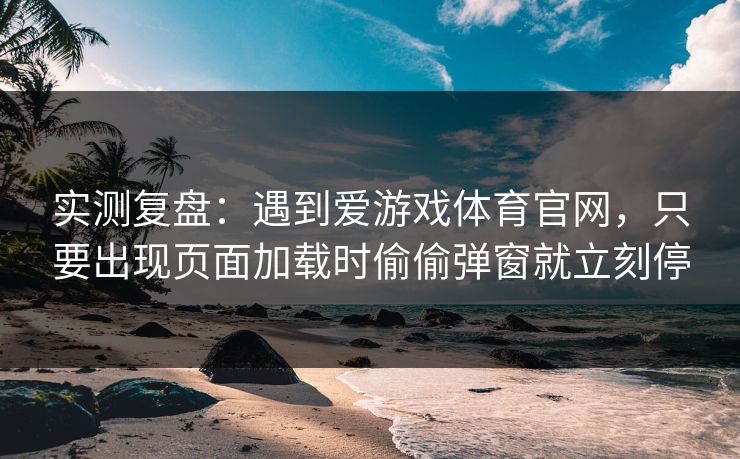 实测复盘：遇到爱游戏体育官网，只要出现页面加载时偷偷弹窗就立刻停