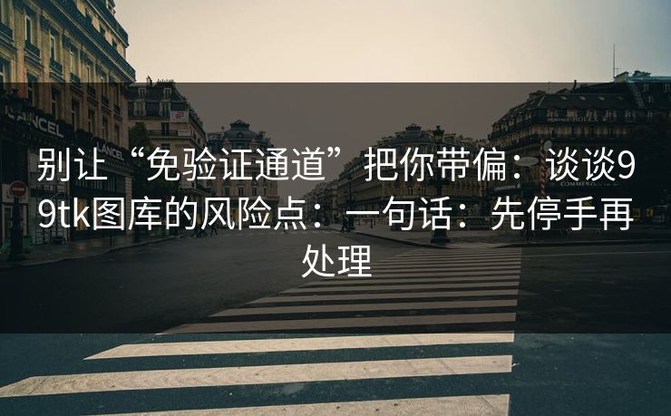 别让“免验证通道”把你带偏：谈谈99tk图库的风险点：一句话：先停手再处理