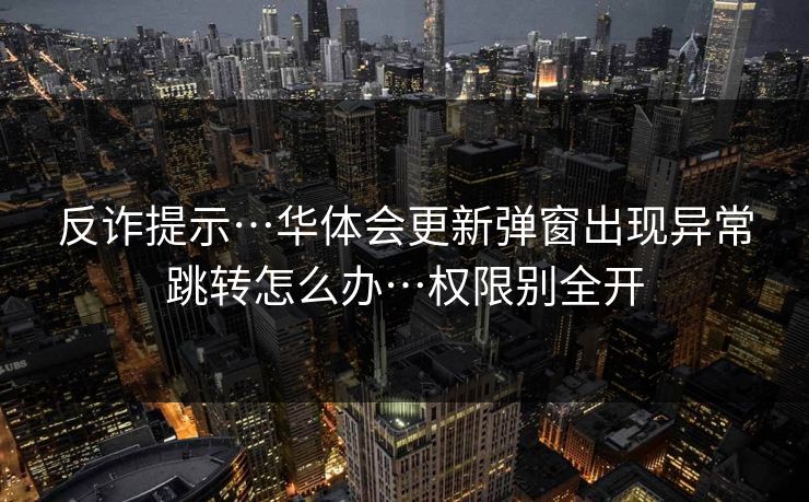反诈提示…华体会更新弹窗出现异常跳转怎么办…权限别全开