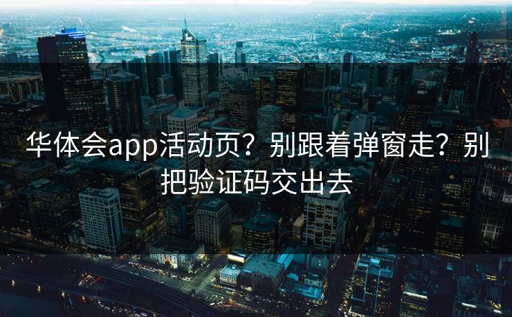 华体会app活动页？别跟着弹窗走？别把验证码交出去