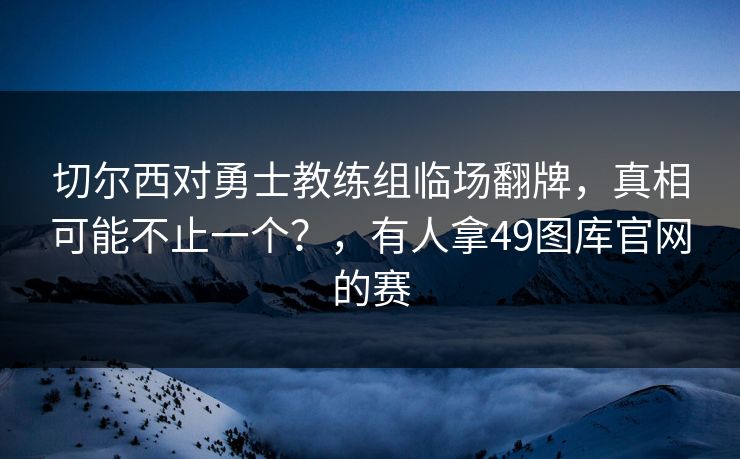 切尔西对勇士教练组临场翻牌，真相可能不止一个？，有人拿49图库官网的赛
