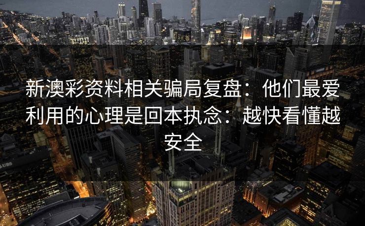 新澳彩资料相关骗局复盘：他们最爱利用的心理是回本执念：越快看懂越安全
