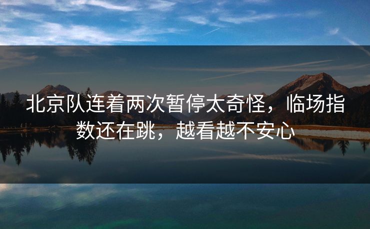 北京队连着两次暂停太奇怪，临场指数还在跳，越看越不安心