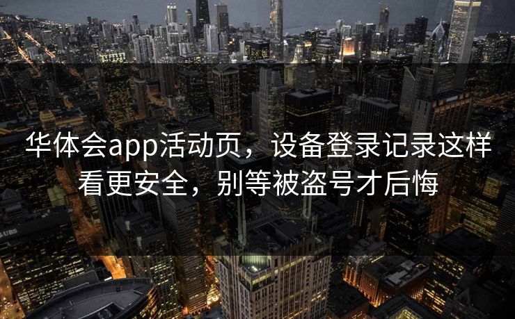 华体会app活动页，设备登录记录这样看更安全，别等被盗号才后悔