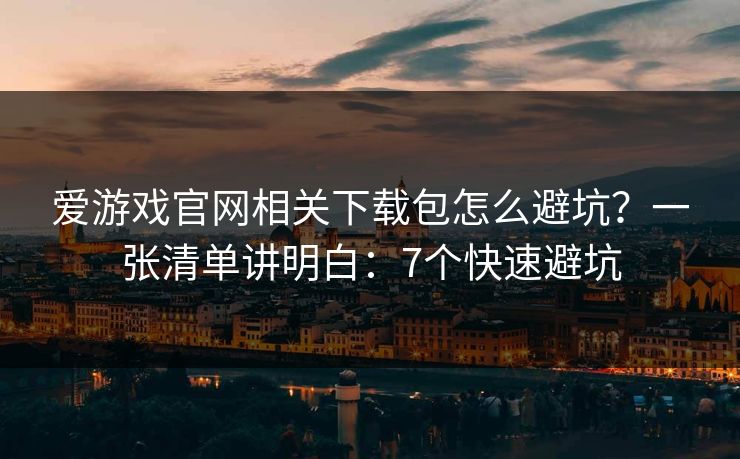 爱游戏官网相关下载包怎么避坑？一张清单讲明白：7个快速避坑