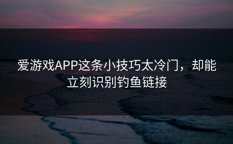 爱游戏APP这条小技巧太冷门，却能立刻识别钓鱼链接