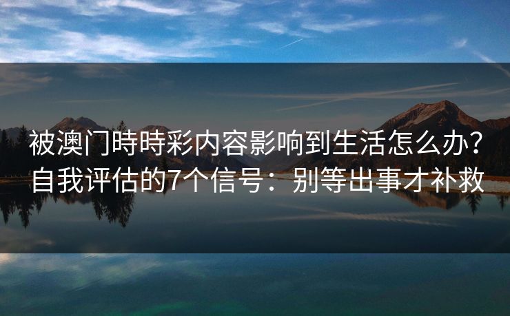 被澳门時時彩内容影响到生活怎么办？自我评估的7个信号：别等出事才补救